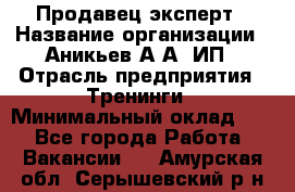 Продавец-эксперт › Название организации ­ Аникьев А.А, ИП › Отрасль предприятия ­ Тренинги › Минимальный оклад ­ 1 - Все города Работа » Вакансии   . Амурская обл.,Серышевский р-н